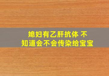 媳妇有乙肝抗体 不知道会不会传染给宝宝